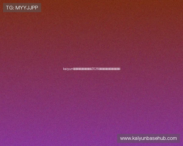 kaiyun体育官网登录网:全面解析2026世界杯赛事最新动态与精彩瞬间